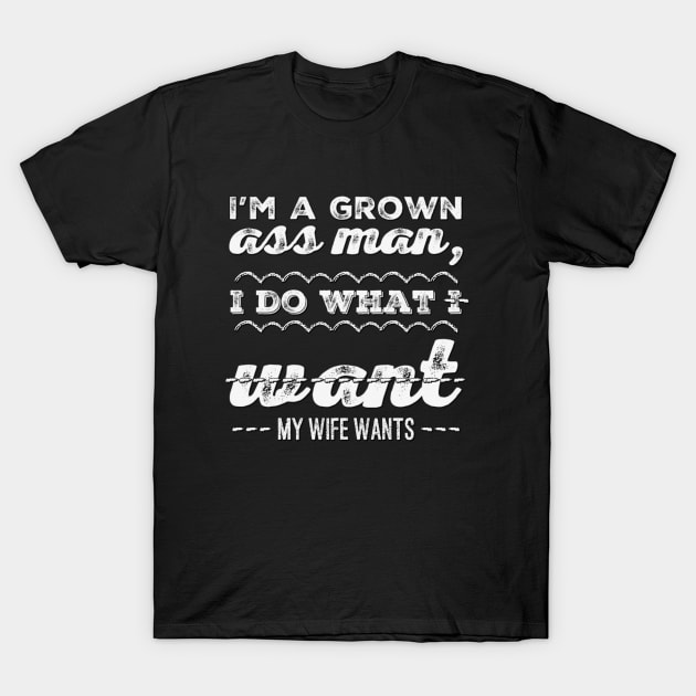 I'm a grown ass man I do what I want My wife wants Funny wife husband T-Shirt by BoogieCreates